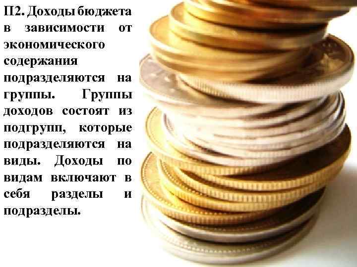 П 2. Доходы бюджета в зависимости от экономического содержания подразделяются на группы. Группы доходов