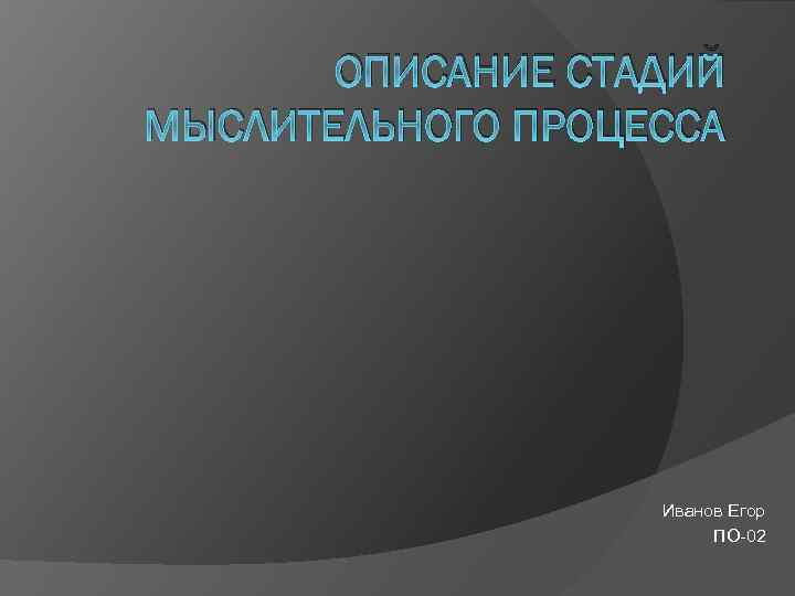 ОПИСАНИЕ СТАДИЙ МЫСЛИТЕЛЬНОГО ПРОЦЕССА Иванов Егор ПО-02 