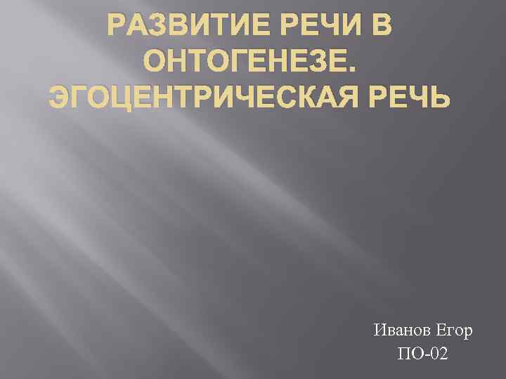 РАЗВИТИЕ РЕЧИ В ОНТОГЕНЕЗЕ. ЭГОЦЕНТРИЧЕСКАЯ РЕЧЬ Иванов Егор ПО-02 