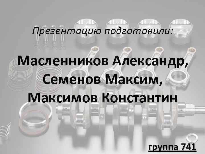 Презентацию подготовили: Масленников Александр, Семенов Максим, Максимов Константин группа 741 