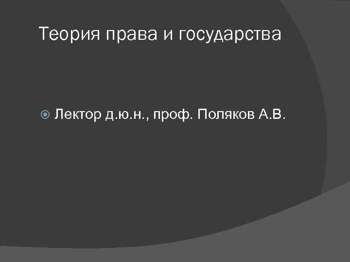 Теория права и государства Лектор д. ю. н. , проф. Поляков А. В. 