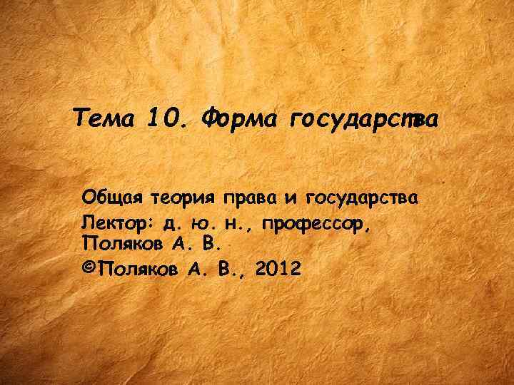 Тема 10. Форма государства Общая теория права и государства Лектор: д. ю. н. ,