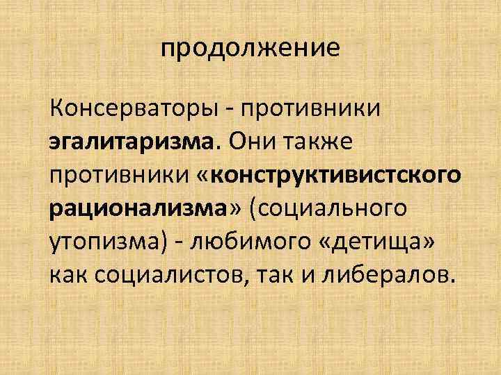 продолжение Консерваторы - противники эгалитаризма. Они также противники «конструктивистского рационализма» (социального утопизма) - любимого