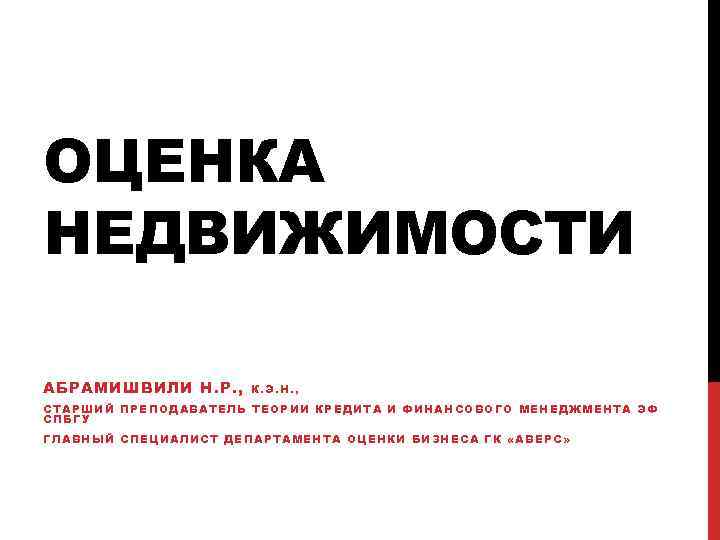 ОЦЕНКА НЕДВИЖИМОСТИ АБРАМИШВИЛИ Н. Р. , К. Э. Н. , СТАРШИЙ ПРЕПОДАВАТЕЛЬ ТЕОРИИ КРЕДИТА