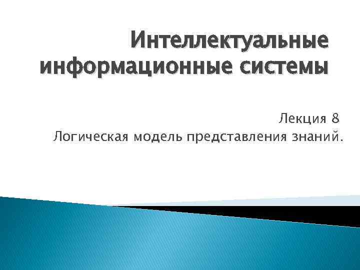 Интеллектуальные информационные системы Лекция 8 Логическая модель представления знаний. 