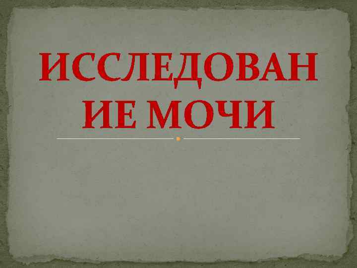 ИССЛЕДОВАН ИЕ МОЧИ 