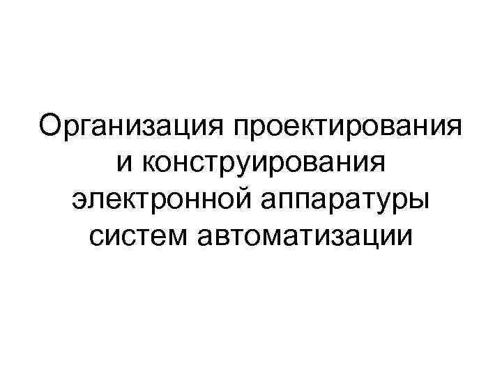 Организация проектирования и конструирования электронной аппаратуры систем автоматизации 