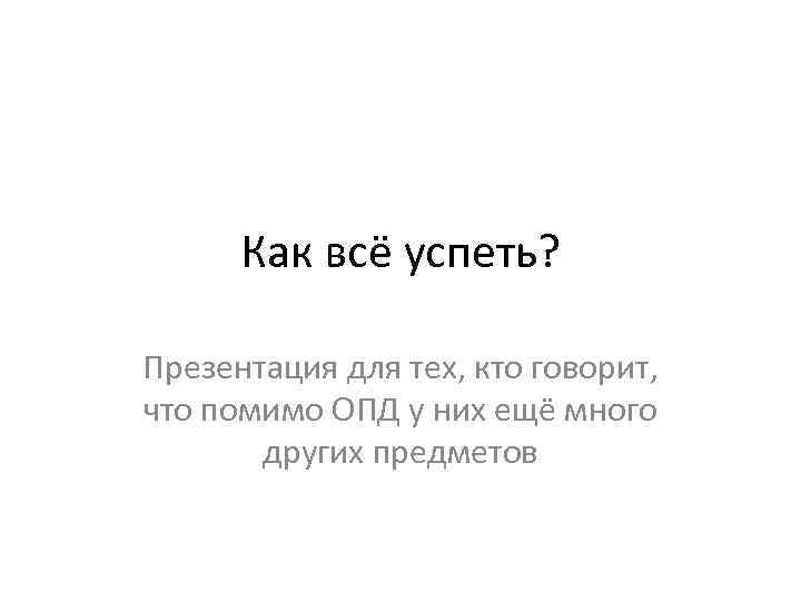 Как всё успеть? Презентация для тех, кто говорит, что помимо ОПД у них ещё