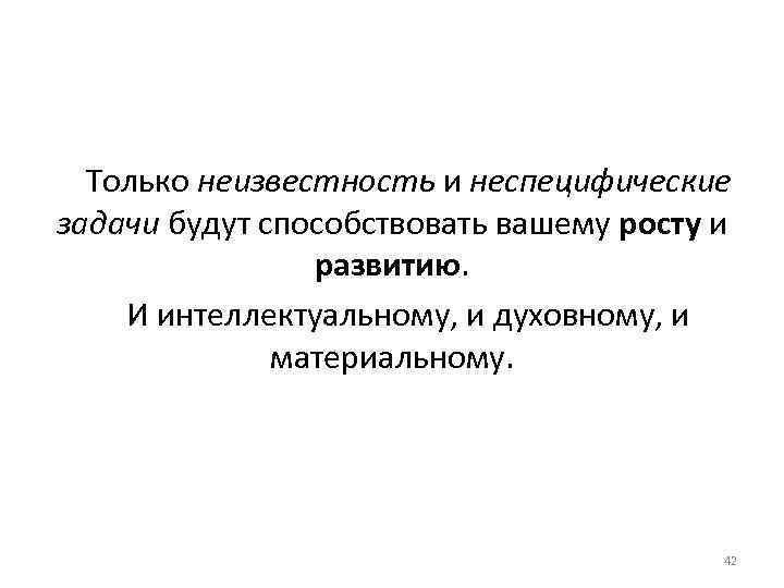 Только неизвестность и неспецифические задачи будут способствовать вашему росту и развитию. И интеллектуальному, и