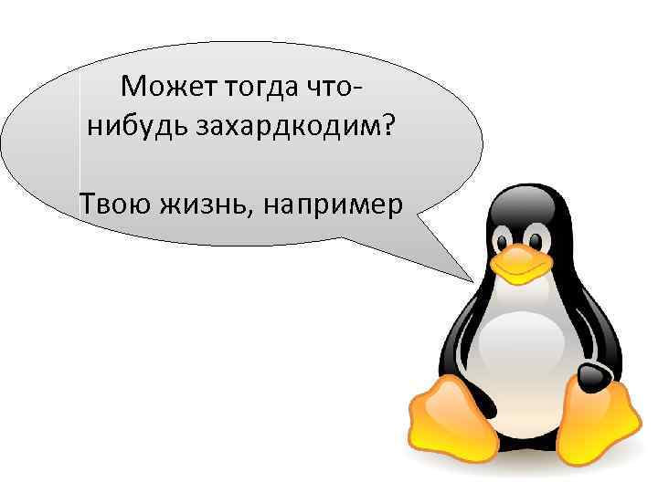 Может тогда чтонибудь захардкодим? Твою жизнь, например 