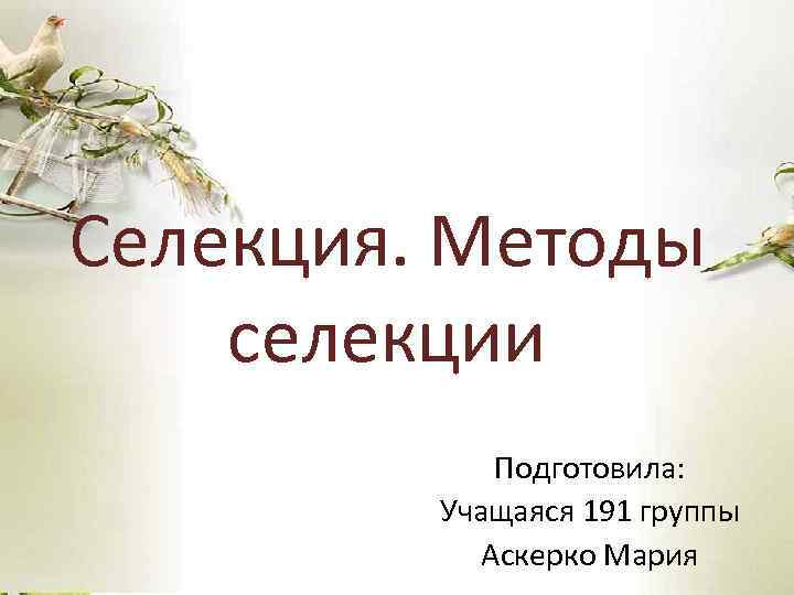 Селекция. Методы селекции Подготовила: Учащаяся 191 группы Аскерко Мария 