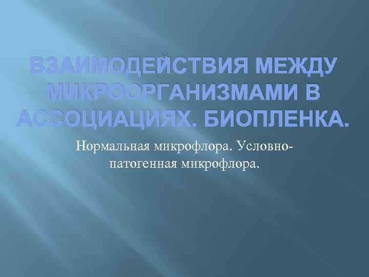 ВЗАИМОДЕЙСТВИЯ МЕЖДУ МИКРООРГАНИЗМАМИ В АССОЦИАЦИЯХ. БИОПЛЕНКА. Нормальная микрофлора. Условнопатогенная микрофлора. 