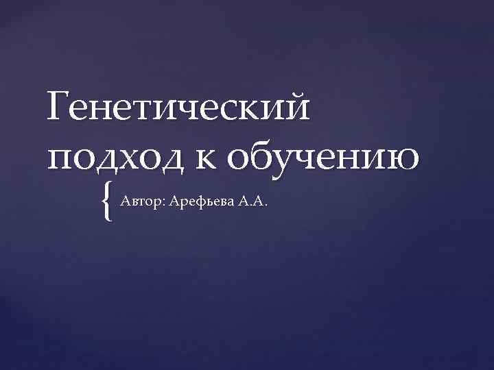 Генетический подход к обучению { Автор: Арефьева А. А. 