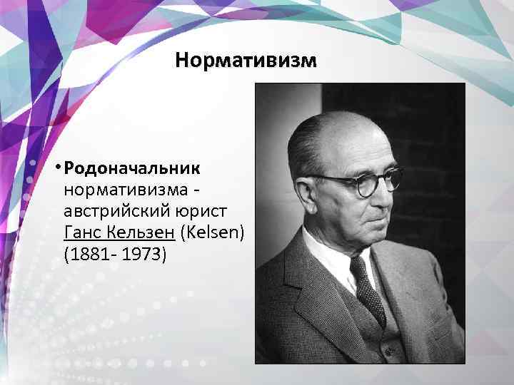  Нормативизм • Родоначальник нормативизма - австрийский юрист Ганс Кельзен (Kelsen) (1881 - 1973)