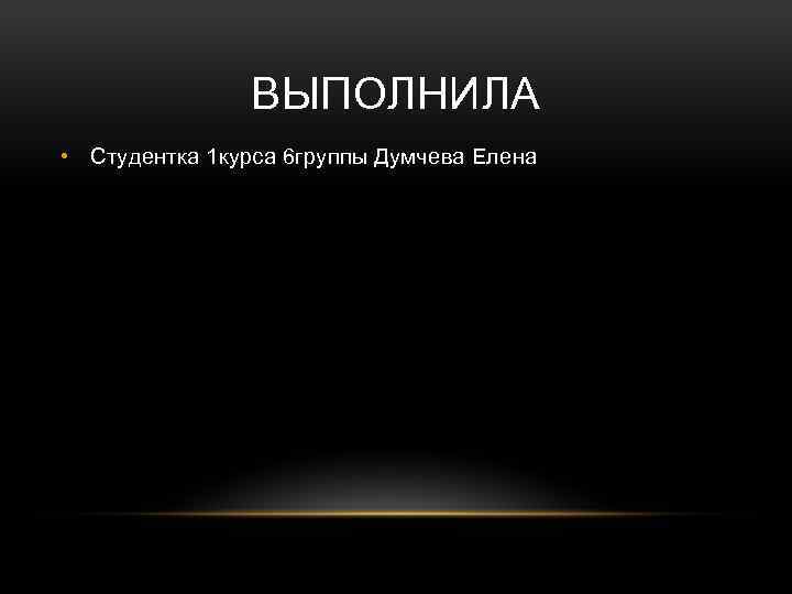 ВЫПОЛНИЛА • Студентка 1 курса 6 группы Думчева Елена 