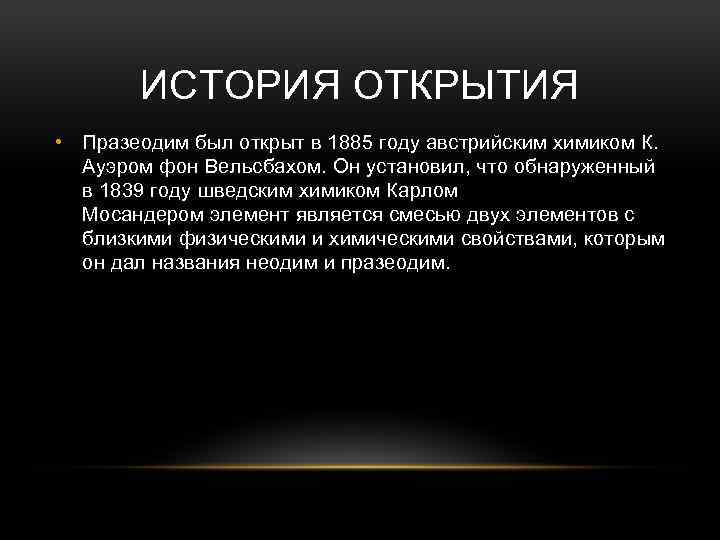 ИСТОРИЯ ОТКРЫТИЯ • Празеодим был открыт в 1885 году австрийским химиком К. Ауэром фон