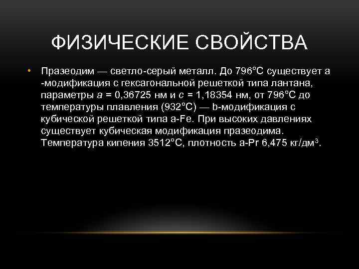 ФИЗИЧЕСКИЕ СВОЙСТВА • Празеодим — светло-серый металл. До 796°C существует a -модификация с гексагональной