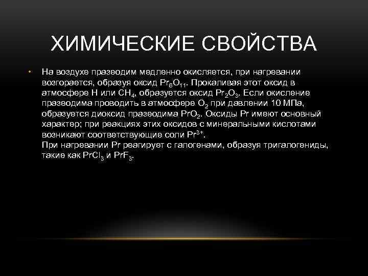 ХИМИЧЕСКИЕ СВОЙСТВА • На воздухе празеодим медленно окисляется, при нагревании возгорается, образуя оксид Pr