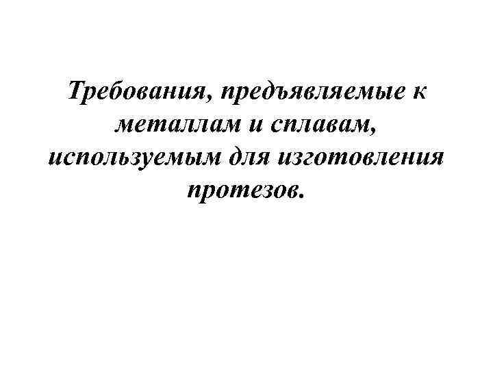 Требования, предъявляемые к металлам и сплавам, используемым для изготовления протезов. 