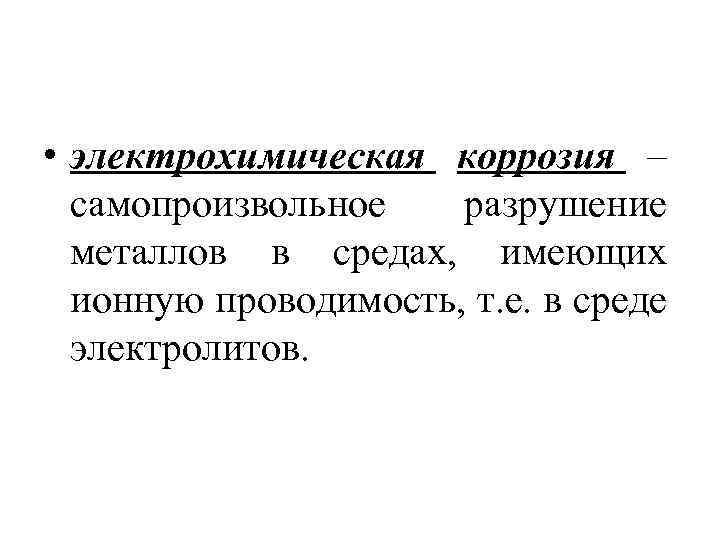  • электрохимическая коррозия – самопроизвольное разрушение металлов в средах, имеющих ионную проводимость, т.