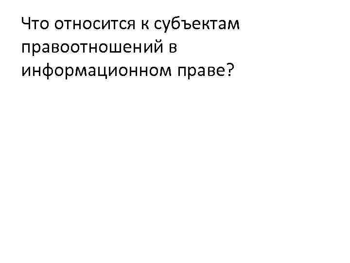 Что относится к субъектам правоотношений в информационном праве? 