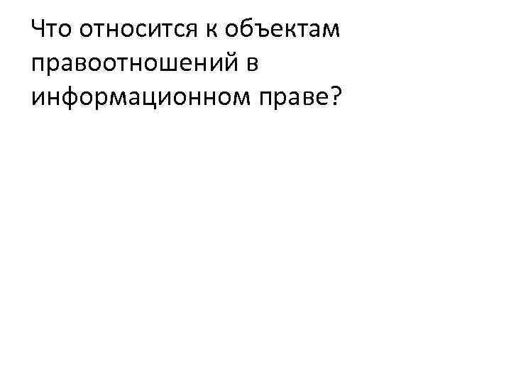 Что относится к объектам правоотношений в информационном праве? 