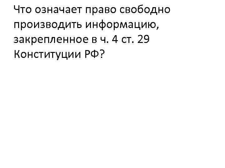 Что означает право свободно производить информацию, закрепленное в ч. 4 ст. 29 Конституции РФ?