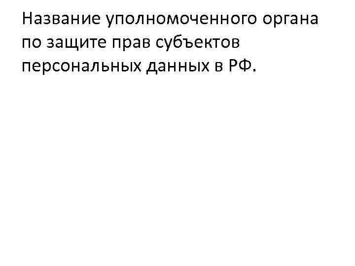 Название уполномоченного органа по защите прав субъектов персональных данных в РФ. 