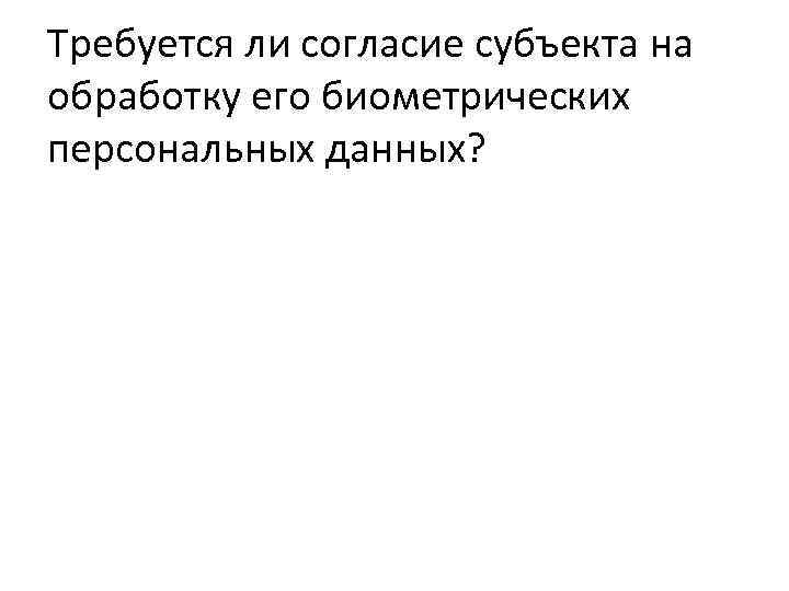 Требуется ли согласие субъекта на обработку его биометрических персональных данных? 