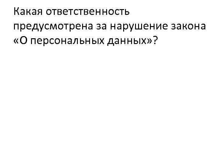 Какая ответственность предусмотрена за нарушение закона «О персональных данных» ? 