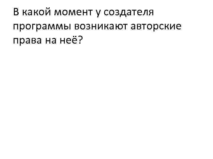 В какой момент у создателя программы возникают авторские права на неё? 