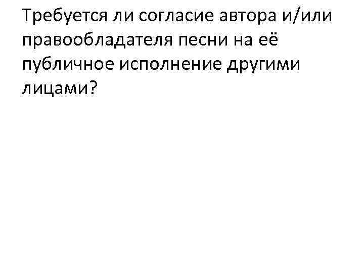 Требуется ли согласие автора и/или правообладателя песни на её публичное исполнение другими лицами? 