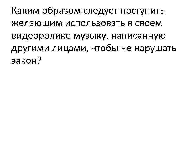 Каким образом следует поступить желающим использовать в своем видеоролике музыку, написанную другими лицами, чтобы