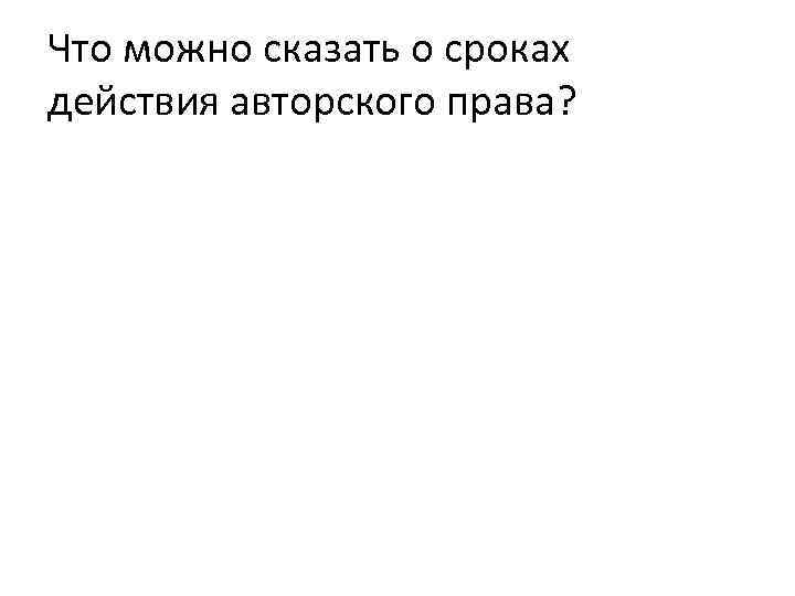 Что можно сказать о сроках действия авторского права? 