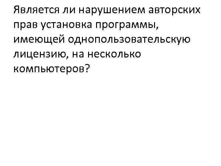 Является ли нарушением авторских прав установка программы, имеющей однопользовательскую лицензию, на несколько компьютеров? 