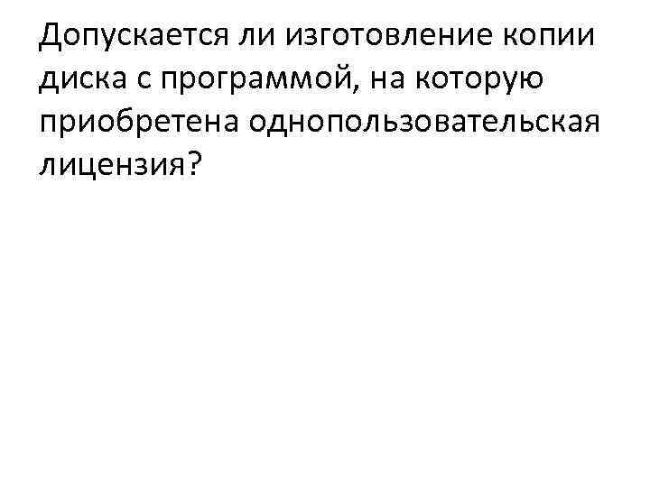 Допускается ли изготовление копии диска с программой, на которую приобретена однопользовательская лицензия? 