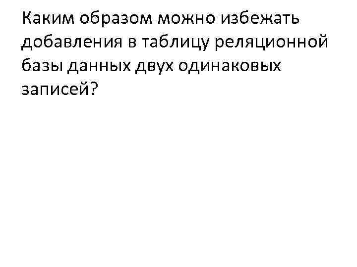 Каким образом можно избежать добавления в таблицу реляционной базы данных двух одинаковых записей? 