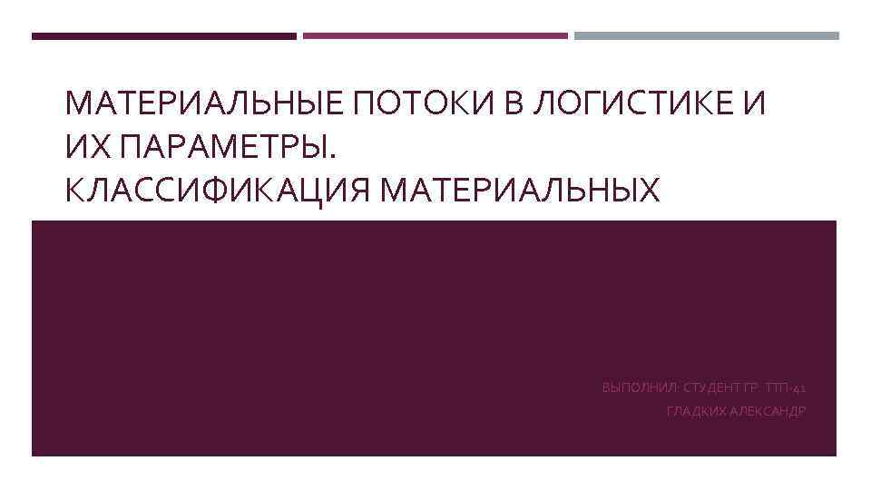 МАТЕРИАЛЬНЫЕ ПОТОКИ В ЛОГИСТИКЕ И ИХ ПАРАМЕТРЫ. КЛАССИФИКАЦИЯ МАТЕРИАЛЬНЫХ ПОТОКОВ. ВЫПОЛНИЛ: СТУДЕНТ ГР. ТТП