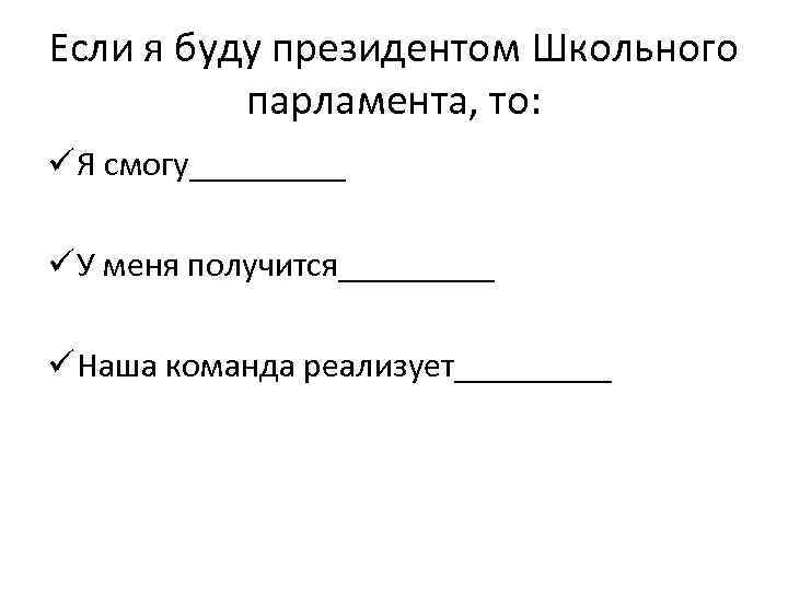 Если я буду президентом Школьного парламента, то: ü Я смогу_____ ü У меня получится_____