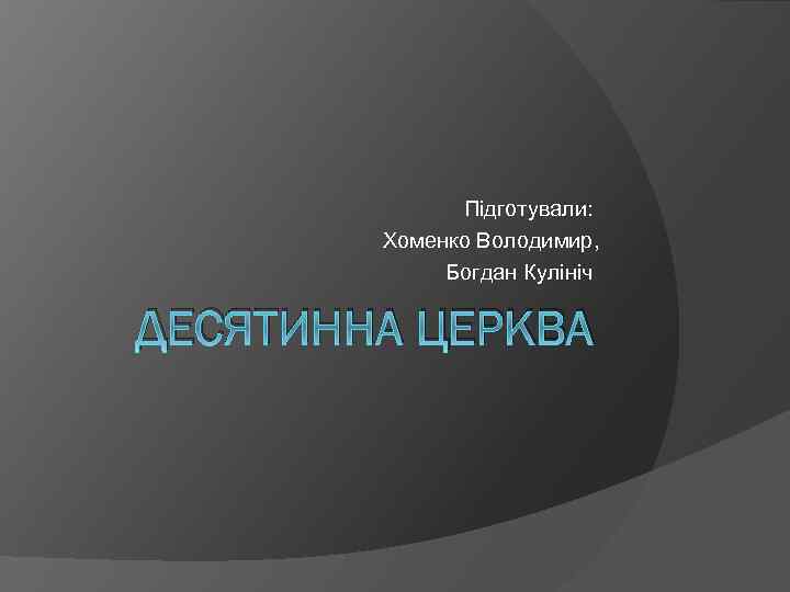 Підготували: Хоменко Володимир, Богдан Кулініч ДЕСЯТИННА ЦЕРКВА 