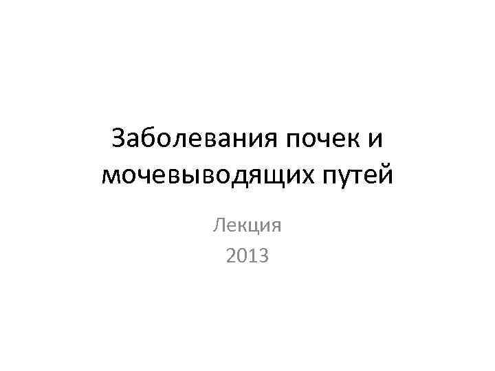 Заболевания почек и мочевыводящих путей Лекция 2013 