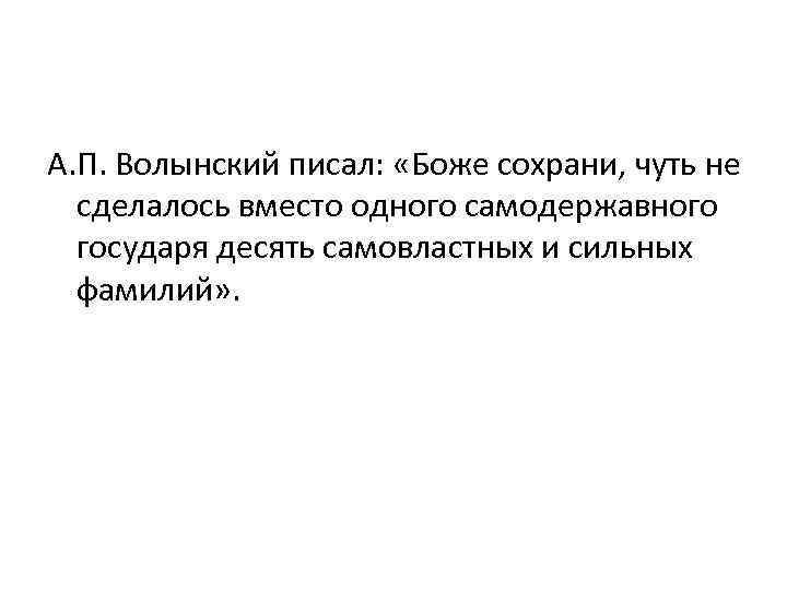 А. П. Волынский писал: «Боже сохрани, чуть не сделалось вместо одного самодержавного государя десять