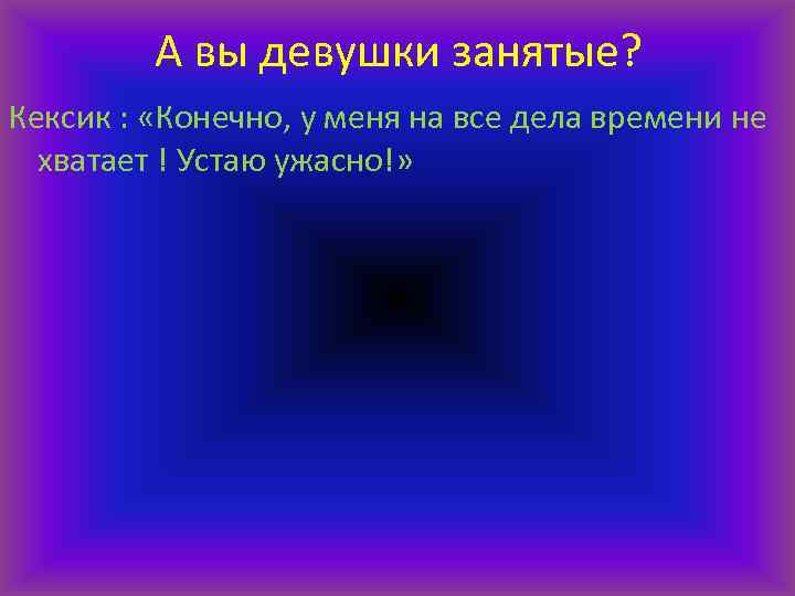 А вы девушки занятые? Кексик : «Конечно, у меня на все дела времени не