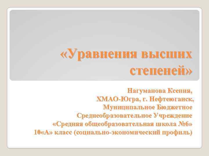  «Уравнения высших степеней» Нагуманова Ксения, ХМАО-Югра, г. Нефтеюганск, Муниципальное Бюджетное Среднеобразовательное Учреждение «Средняя