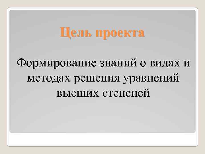 Цель проекта Формирование знаний о видах и методах решения уравнений высших степеней 