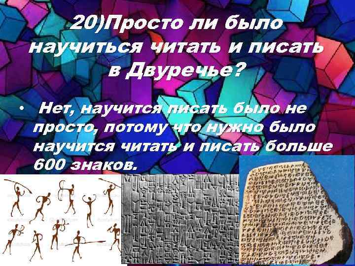 20)Просто ли было научиться читать и писать в Двуречье? • Нет, научится писать было