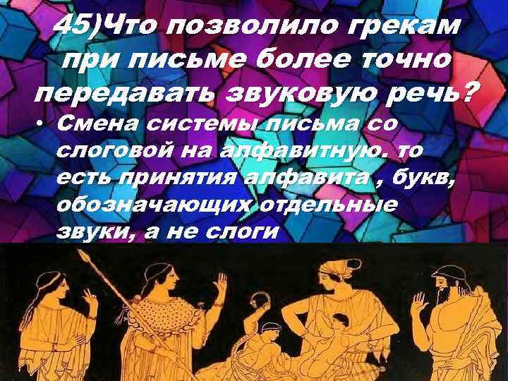 45)Что позволило грекам при письме более точно передавать звуковую речь? • Смена системы письма