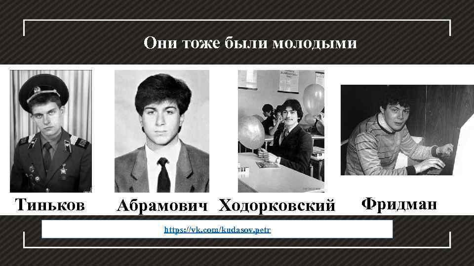 Они тоже были молодыми Тиньков Абрамович Ходорковский https: //vk. com/kudasov. petr Фридман 