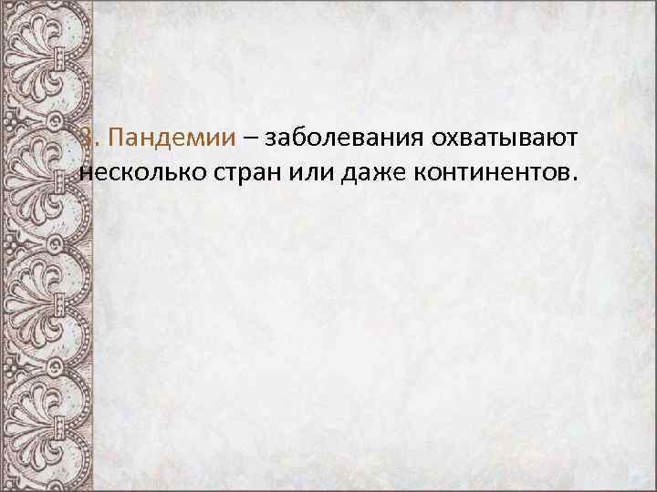 3. Пандемии – заболевания охватывают несколько стран или даже континентов. 