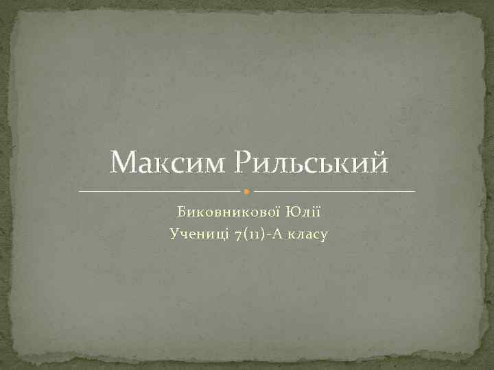 Максим Рильський Биковникової Юлії Учениці 7(11)-А класу 